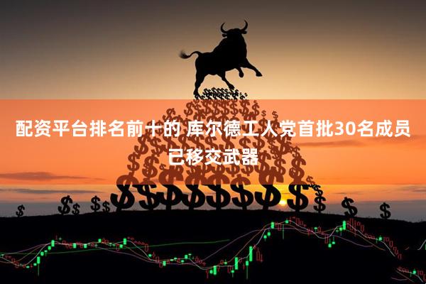 配资平台排名前十的 库尔德工人党首批30名成员已移交武器