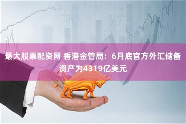 最大股票配资网 香港金管局：6月底官方外汇储备资产为4319亿美元