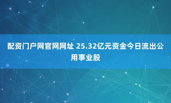配资门户网官网网址 25.32亿元资金今日流出公用事业股