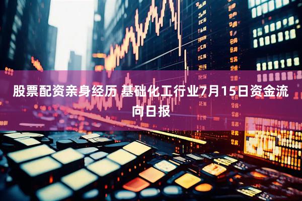 股票配资亲身经历 基础化工行业7月15日资金流向日报