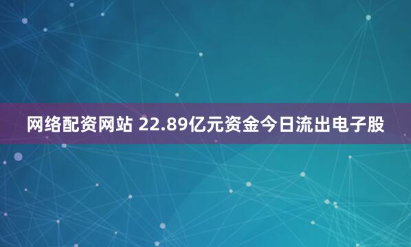 网络配资网站 22.89亿元资金今日流出电子股