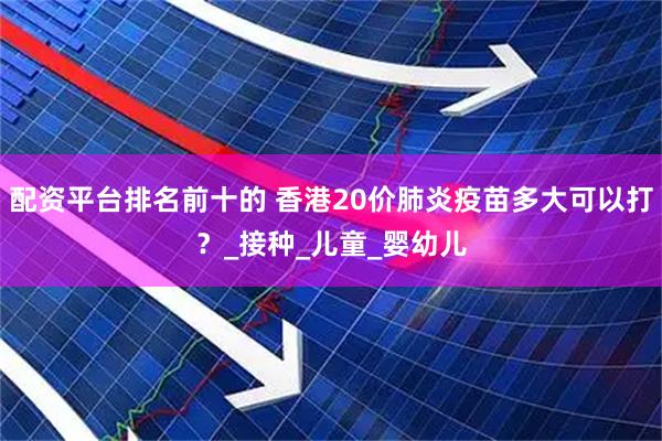 配资平台排名前十的 香港20价肺炎疫苗多大可以打？_接种_儿童_婴幼儿