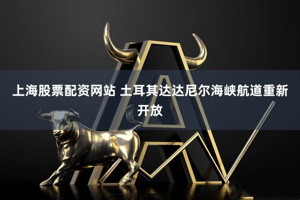 上海股票配资网站 土耳其达达尼尔海峡航道重新开放
