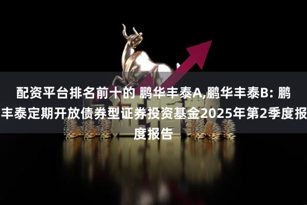 配资平台排名前十的 鹏华丰泰A,鹏华丰泰B: 鹏华丰泰定期开放债券型证券投资基金2025年第2季度报告