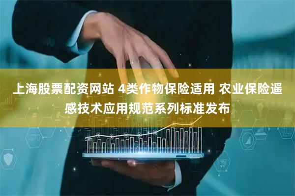 上海股票配资网站 4类作物保险适用 农业保险遥感技术应用规范系列标准发布