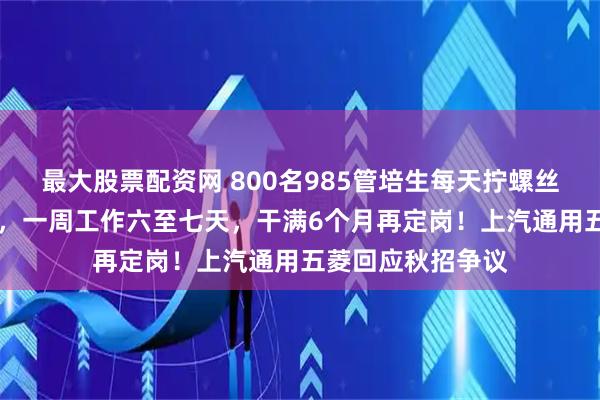 最大股票配资网 800名985管培生每天拧螺丝打磨车身12小时，一周工作六至七天，干满6个月再定岗！上汽通用五菱回应秋招争议