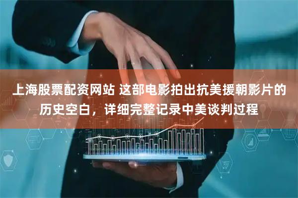 上海股票配资网站 这部电影拍出抗美援朝影片的历史空白，详细完整记录中美谈判过程