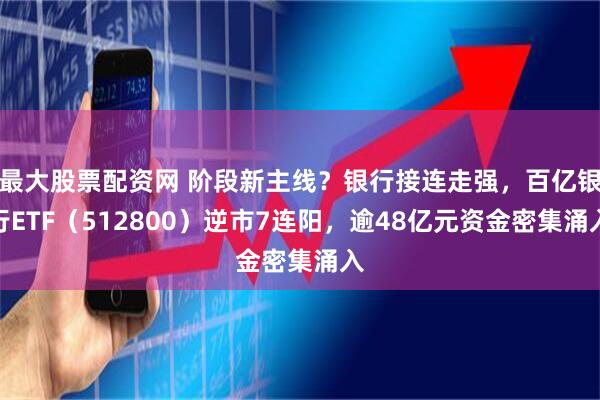 最大股票配资网 阶段新主线？银行接连走强，百亿银行ETF（512800）逆市7连阳，逾48亿元资金密集涌入