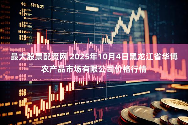 最大股票配资网 2025年10月4日黑龙江省华博农产品市场有限公司价格行情