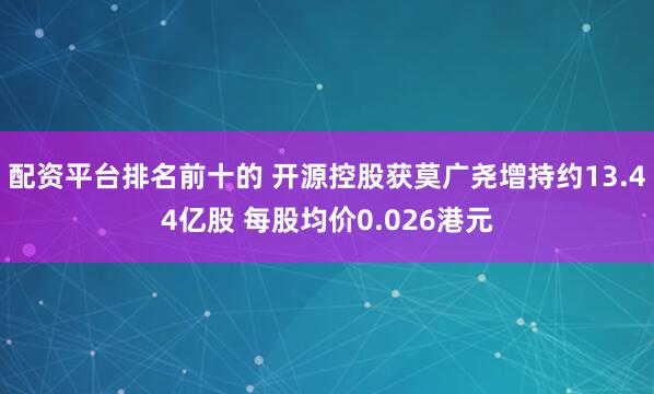 配资平台排名前十的 开源控股获莫广尧增持约13.44亿股 每股均价0.026港元