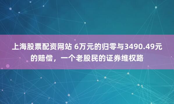 上海股票配资网站 6万元的归零与3490.49元的赔偿，一个老股民的证券维权路