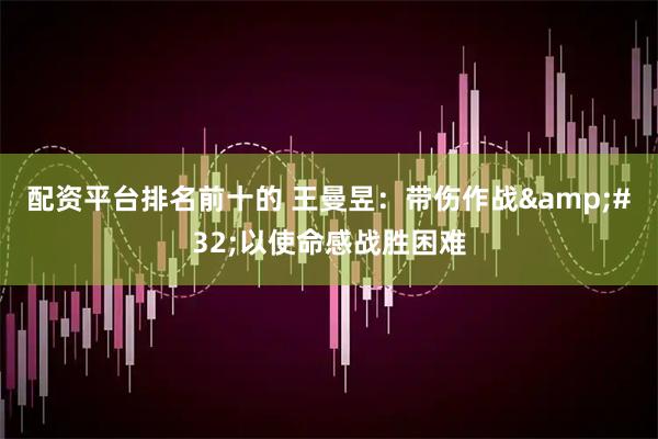 配资平台排名前十的 王曼昱:带伤作战 以使命感战胜困难