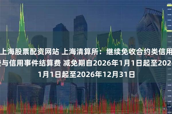 上海股票配资网站 上海清算所：继续免收合约类信用衍生品清算费与信用事件结算费 减免期自2026年1月1日起至2026年12月31日