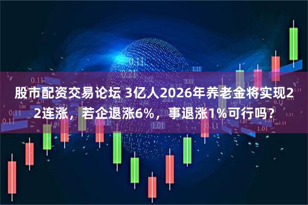 股市配资交易论坛 3亿人2026年养老金将实现22连涨，若企退涨6%，事退涨1%可行吗？