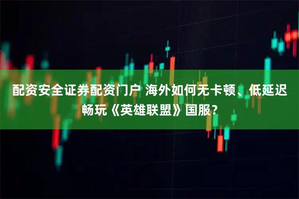 配资安全证券配资门户 海外如何无卡顿、低延迟畅玩《英雄联盟》国服？