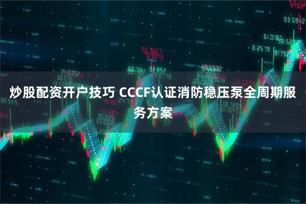 炒股配资开户技巧 CCCF认证消防稳压泵全周期服务方案
