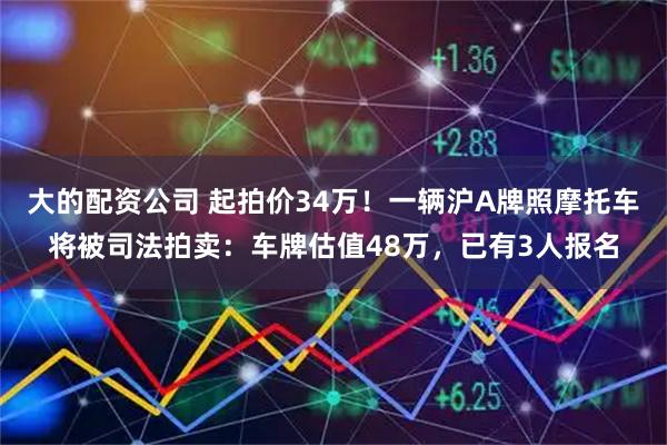 大的配资公司 起拍价34万！一辆沪A牌照摩托车将被司法拍卖：车牌估值48万，已有3人报名