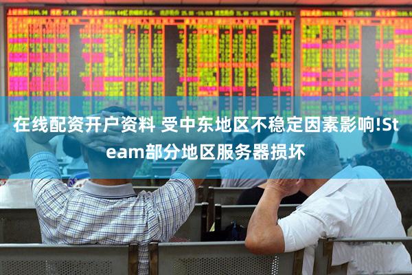 在线配资开户资料 受中东地区不稳定因素影响!Steam部分地区服务器损坏