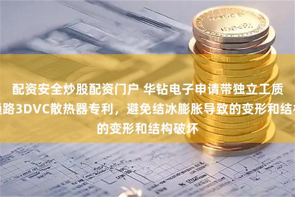配资安全炒股配资门户 华钻电子申请带独立工质回流通路3DVC散热器专利，避免结冰膨胀导致的变形和结构破坏