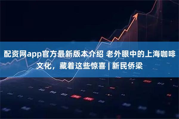 配资网app官方最新版本介绍 老外眼中的上海咖啡文化,藏着这些惊喜 | 新民侨梁